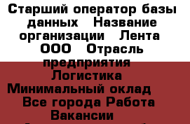 Старший оператор базы данных › Название организации ­ Лента, ООО › Отрасль предприятия ­ Логистика › Минимальный оклад ­ 1 - Все города Работа » Вакансии   . Архангельская обл.,Северодвинск г.